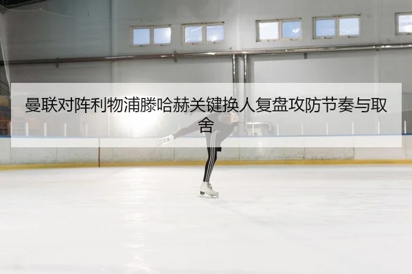 曼联对阵利物浦滕哈赫关键换人复盘攻防节奏与取舍