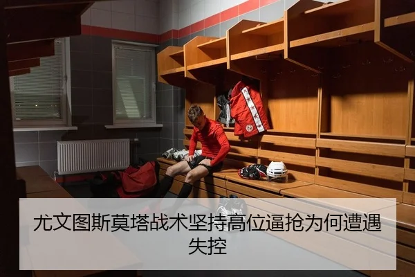尤文图斯莫塔战术坚持高位逼抢为何遭遇失控